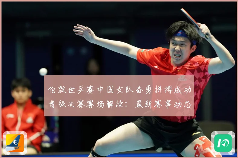 伦敦世乒赛中国女队奋勇拼搏成功晋级决赛赛场解读：最新赛事动态与深度分析