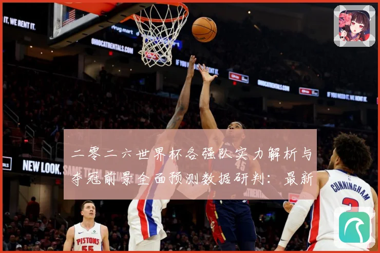 二零二六世界杯各强队实力解析与夺冠前景全面预测数据研判：最新赛事动态与深度分析
