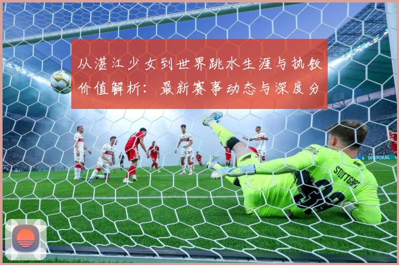 从湛江少女到世界跳水生涯与执教价值解析：最新赛事动态与深度分析