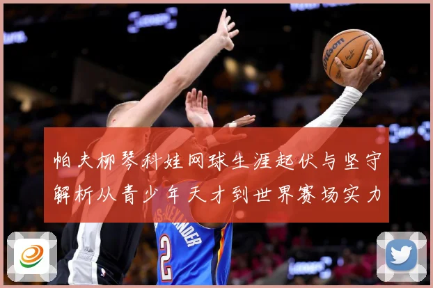 帕夫柳琴科娃网球生涯起伏与坚守解析从青少年天才到世界赛场实力名将之路：最新赛事动态与深度分析