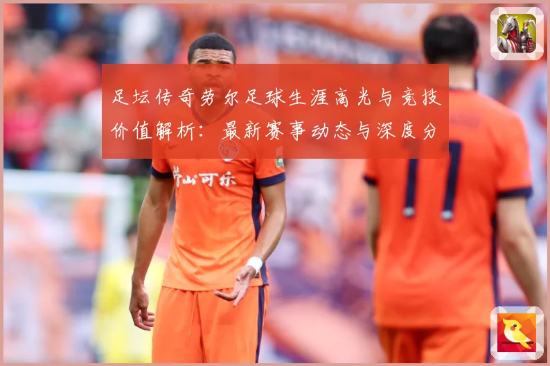 足坛传奇劳尔足球生涯高光与竞技价值解析：最新赛事动态与深度分析