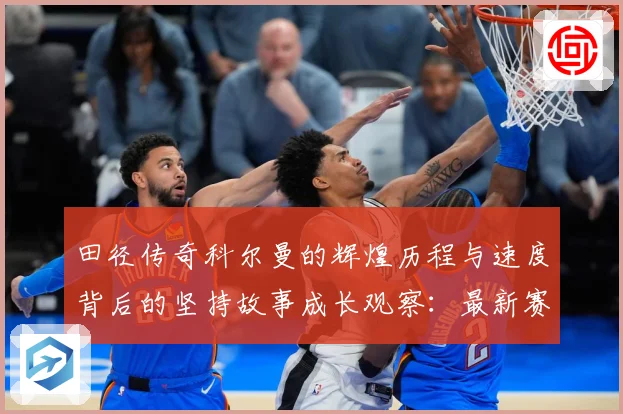 田径传奇科尔曼的辉煌历程与速度背后的坚持故事成长观察：最新赛事动态与深度分析