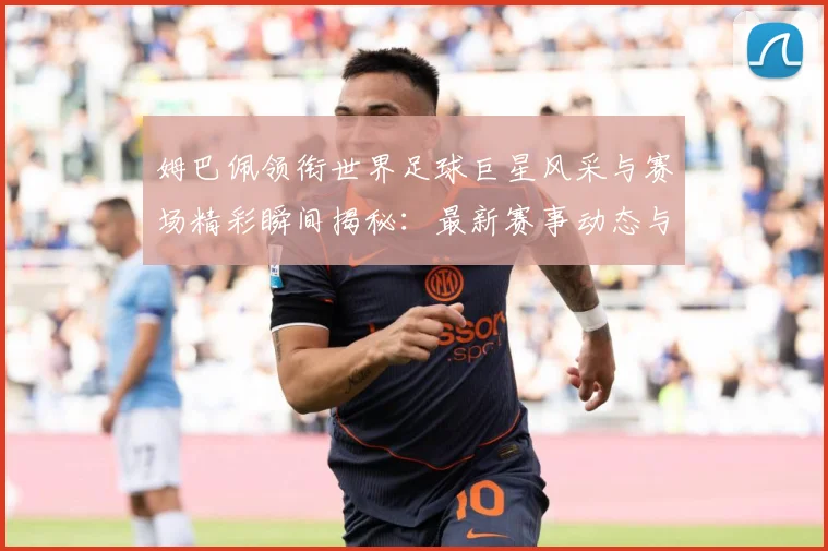 姆巴佩领衔世界足球巨星风采与赛场精彩瞬间揭秘：最新赛事动态与深度分析