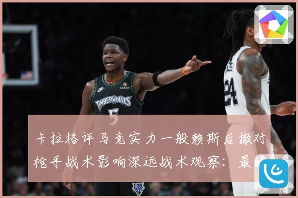 卡拉格评马竞实力一般赖斯后撤对枪手战术影响深远战术观察：最新赛事动态与深度分析