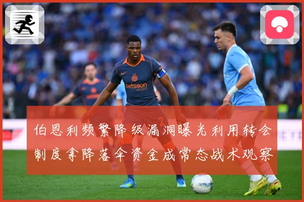 伯恩利频繁降级漏洞曝光利用转会制度拿降落伞资金成常态战术观察：最新赛事动态与深度分析