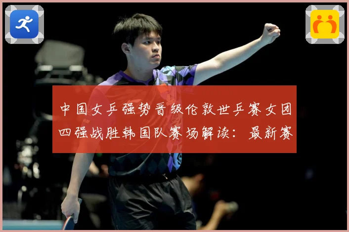 中国女乒强势晋级伦敦世乒赛女团四强战胜韩国队赛场解读：最新赛事动态与深度分析