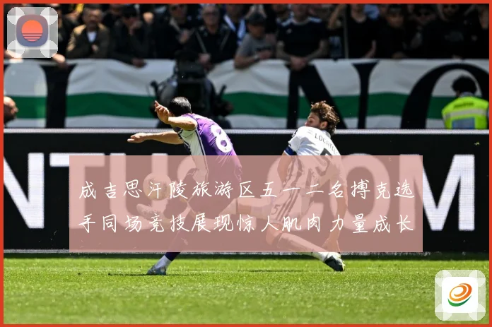 成吉思汗陵旅游区五一二名搏克选手同场竞技展现惊人肌肉力量成长观察：最新赛事动态与深度分析