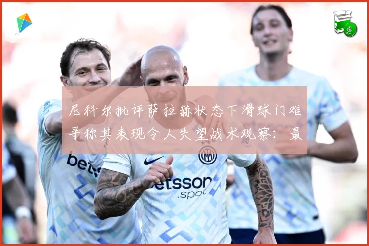尼科尔批评萨拉赫状态下滑球门难寻称其表现令人失望战术观察：最新赛事动态与深度分析