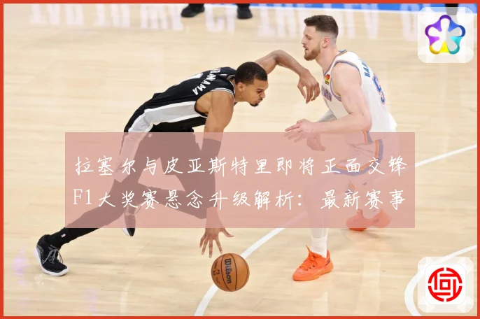 拉塞尔与皮亚斯特里即将正面交锋F1大奖赛悬念升级解析：最新赛事动态与深度分析