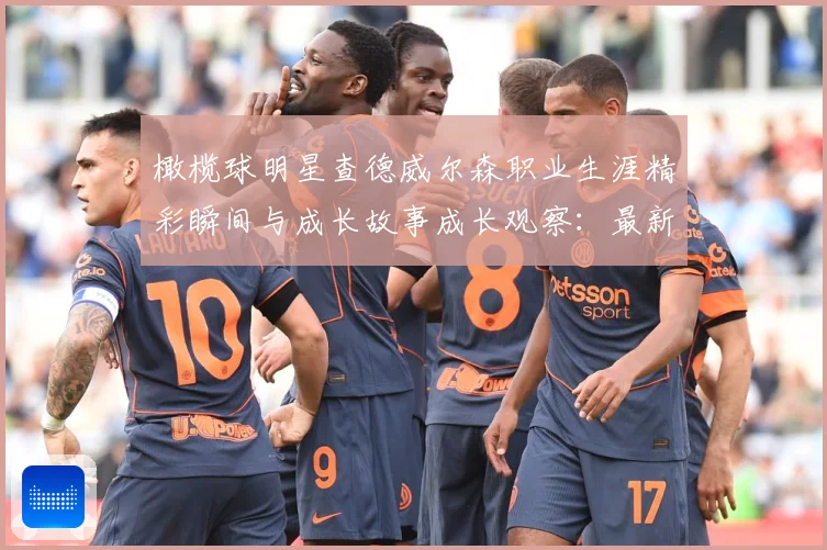 橄榄球明星查德威尔森职业生涯精彩瞬间与成长故事成长观察：最新赛事动态与深度分析