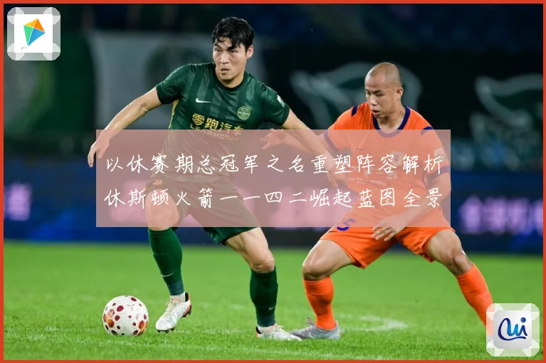 以休赛期总冠军之名重塑阵容解析休斯顿火箭一一四二崛起蓝图全景赛场复盘：最新赛事动态与深度分析