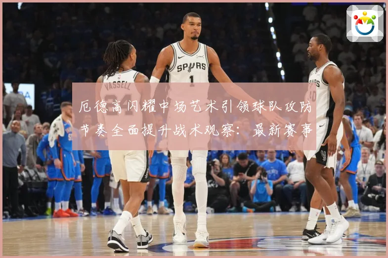 厄德高闪耀中场艺术引领球队攻防节奏全面提升战术观察：最新赛事动态与深度分析