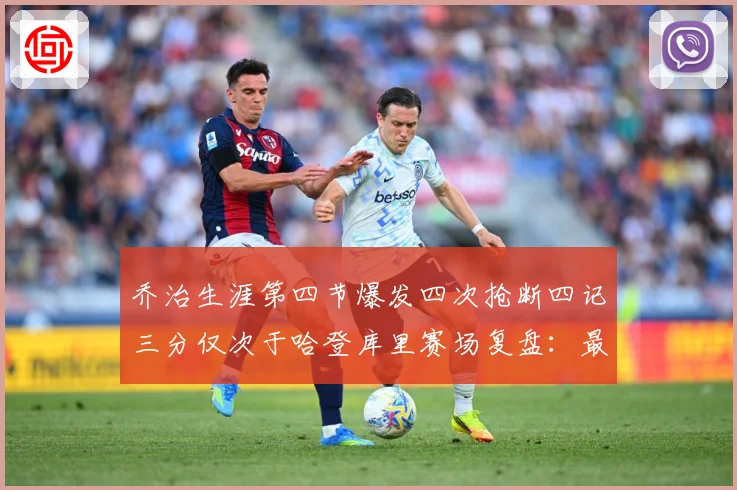 乔治生涯第四节爆发四次抢断四记三分仅次于哈登库里赛场复盘：最新赛事动态与深度分析