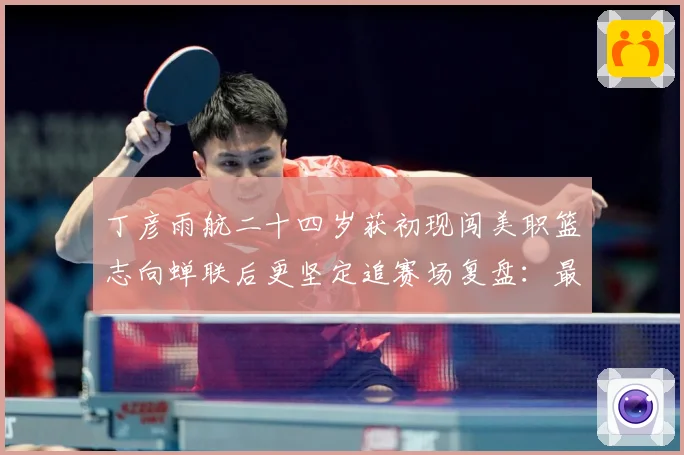 丁彦雨航二十四岁获初现闯美职篮志向蝉联后更坚定追赛场复盘：最新赛事动态与深度分析