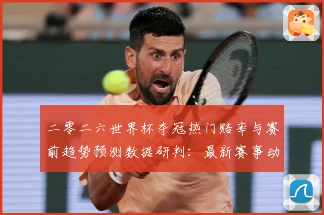 二零二六世界杯夺冠热门赔率与赛前趋势预测数据研判：最新赛事动态与深度分析