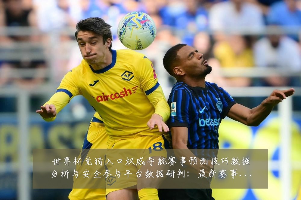 世界杯竞猜入口权威导航赛事预测技巧数据分析与安全参与平台数据研判:最新赛事动态与深度分析