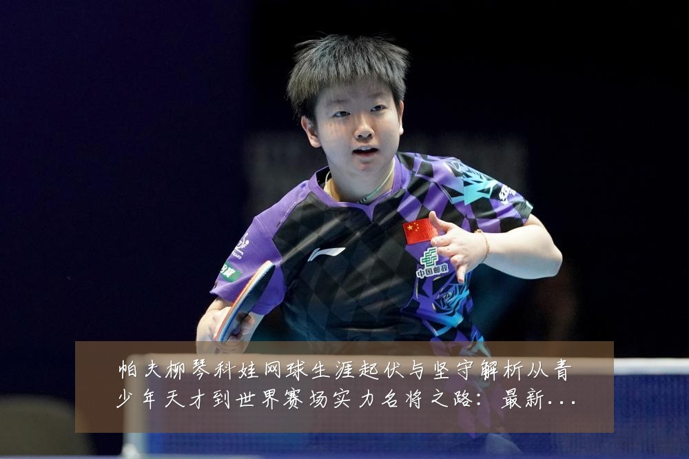 帕夫柳琴科娃网球生涯起伏与坚守解析从青少年天才到世界赛场实力名将之路：最新赛事动态与深度分析