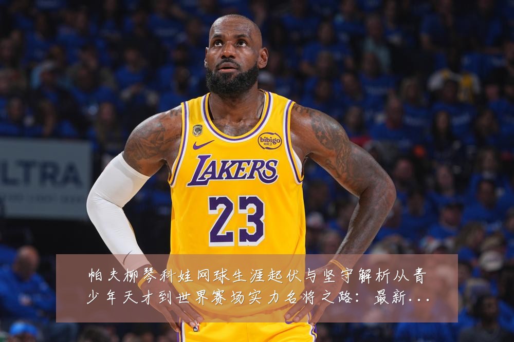 帕夫柳琴科娃网球生涯起伏与坚守解析从青少年天才到世界赛场实力名将之路：最新赛事动态与深度分析