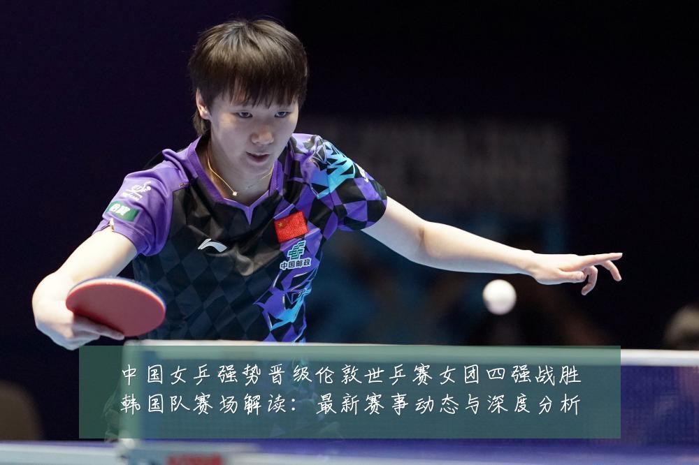 中国女乒强势晋级伦敦世乒赛女团四强战胜韩国队赛场解读:最新赛事动态与深度分析