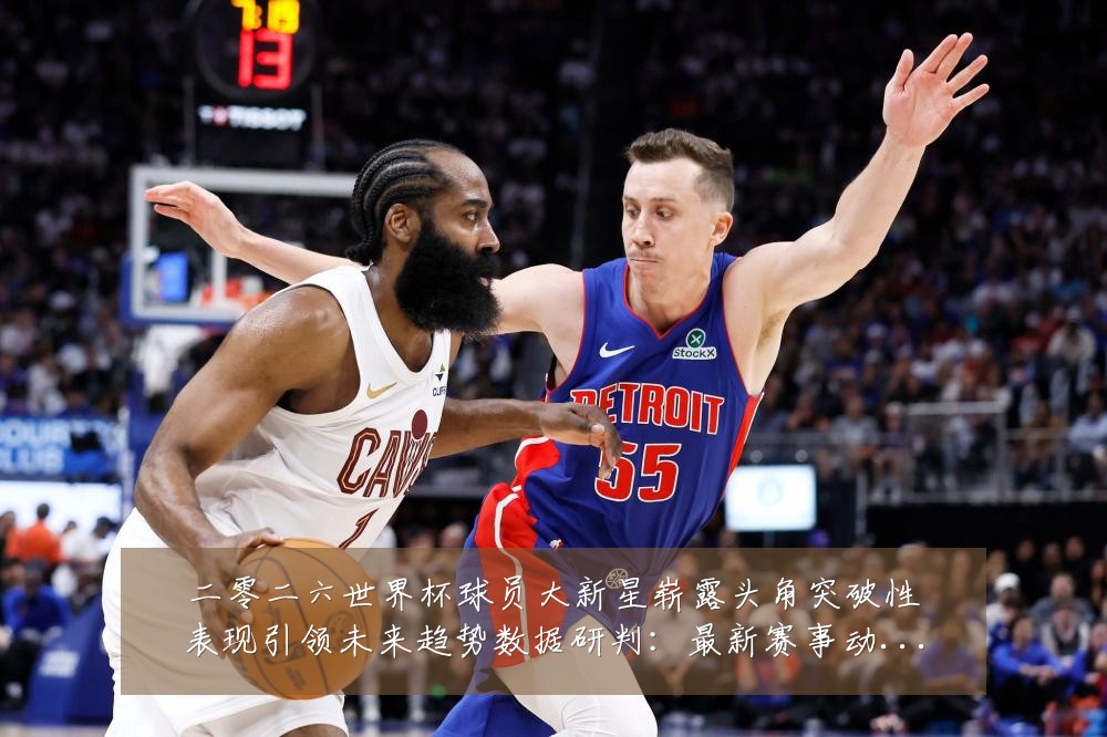 二零二六世界杯球员大新星崭露头角突破性表现引领未来趋势数据研判：最新赛事动态与深度分析