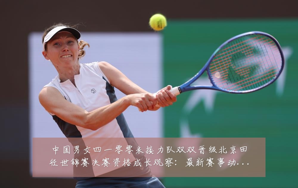 中国男女四一零零米接力队双双晋级北京田径世锦赛决赛资格成长观察：最新赛事动态与深度分析