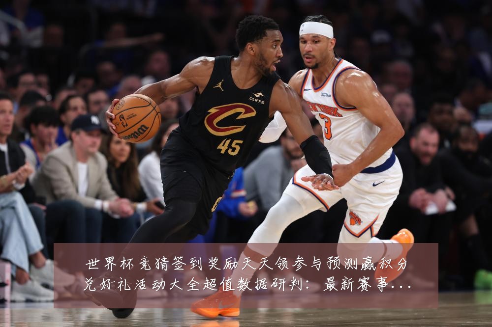 世界杯竞猜签到奖励天天领参与预测赢积分兑好礼活动大全超值数据研判:最新赛事动态与深度分析