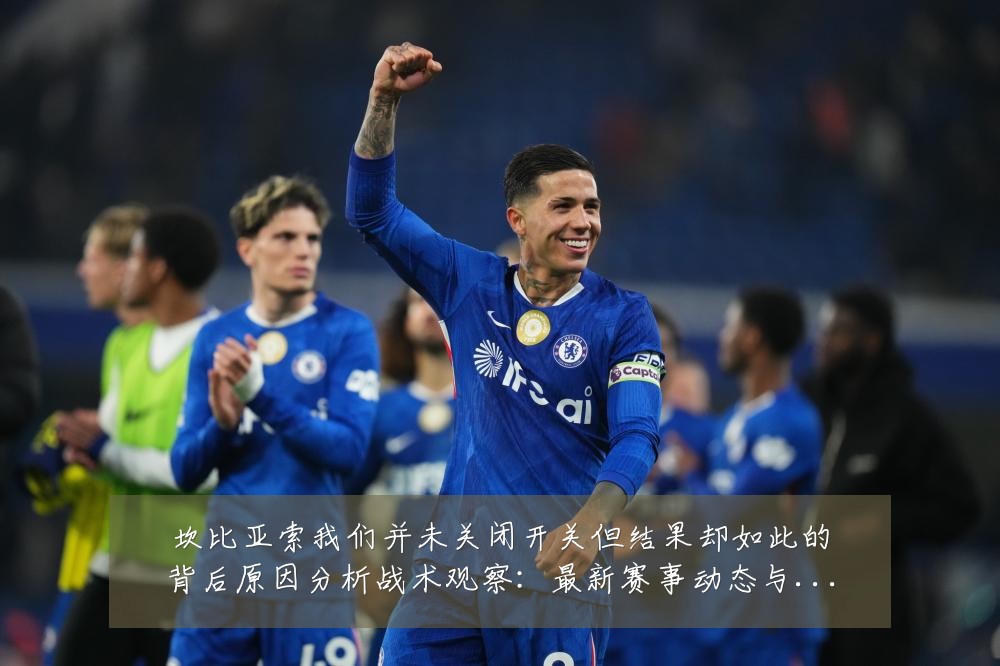 坎比亚索我们并未关闭开关但结果却如此的背后原因分析战术观察:最新赛事动态与深度分析