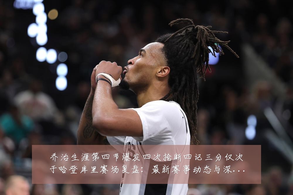 乔治生涯第四节爆发四次抢断四记三分仅次于哈登库里赛场复盘:最新赛事动态与深度分析