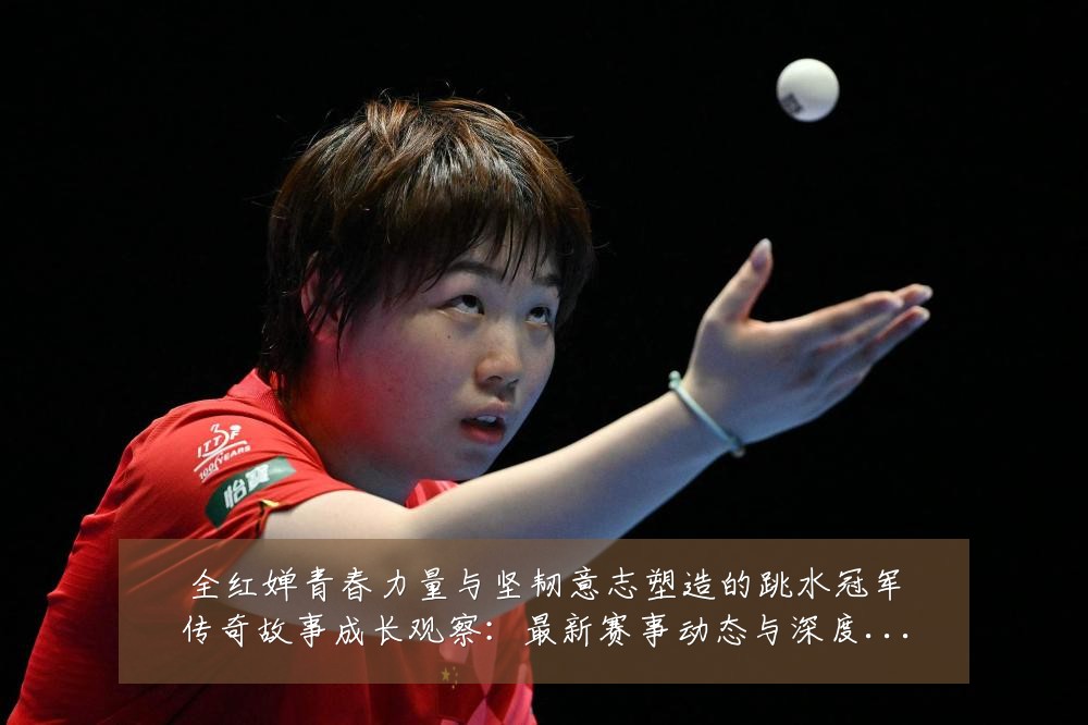 全红婵青春力量与坚韧意志塑造的跳水冠军传奇故事成长观察：最新赛事动态与深度分析