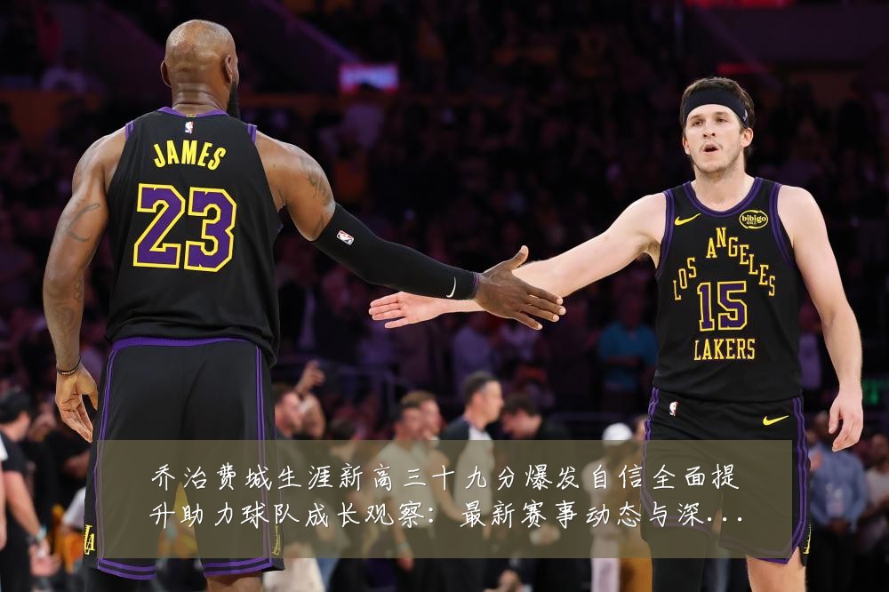 乔治费城生涯新高三十九分爆发自信全面提升助力球队成长观察:最新赛事动态与深度分析
