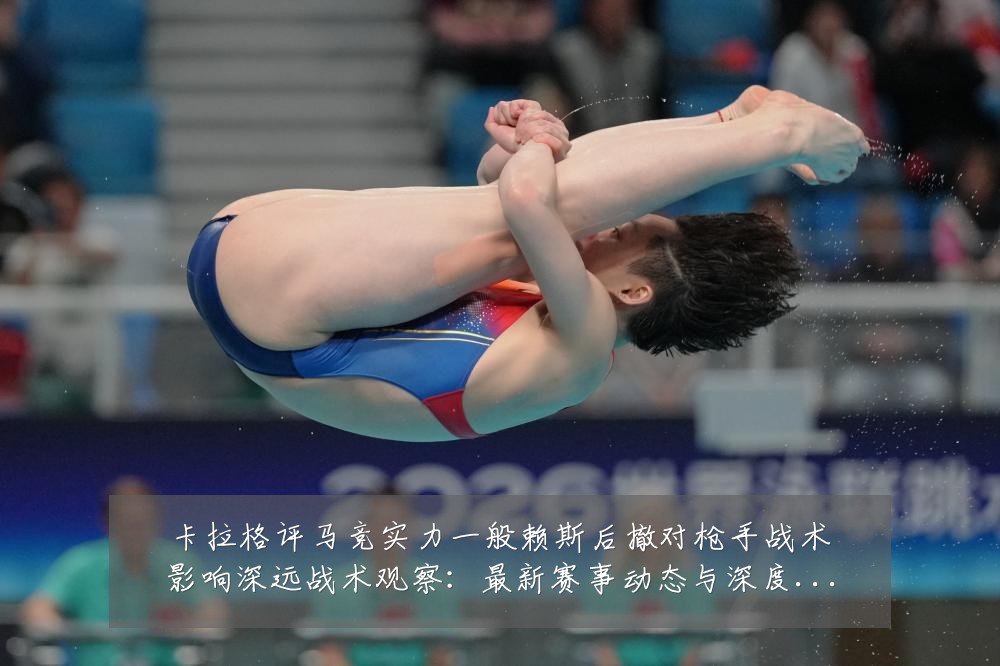 卡拉格评马竞实力一般赖斯后撤对枪手战术影响深远战术观察:最新赛事动态与深度分析