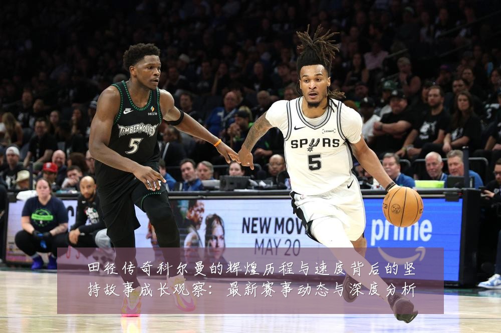 田径传奇科尔曼的辉煌历程与速度背后的坚持故事成长观察：最新赛事动态与深度分析