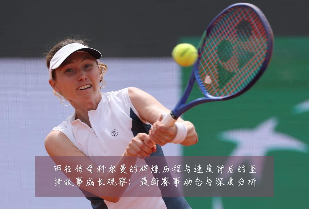 田径传奇科尔曼的辉煌历程与速度背后的坚持故事成长观察：最新赛事动态与深度分析